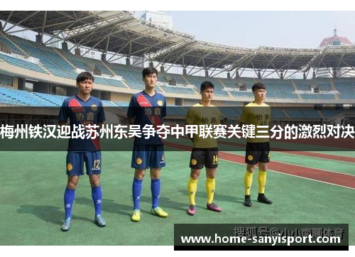 梅州铁汉迎战苏州东吴争夺中甲联赛关键三分的激烈对决